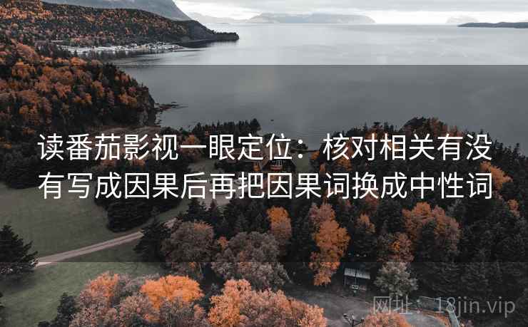 读番茄影视一眼定位：核对相关有没有写成因果后再把因果词换成中性词