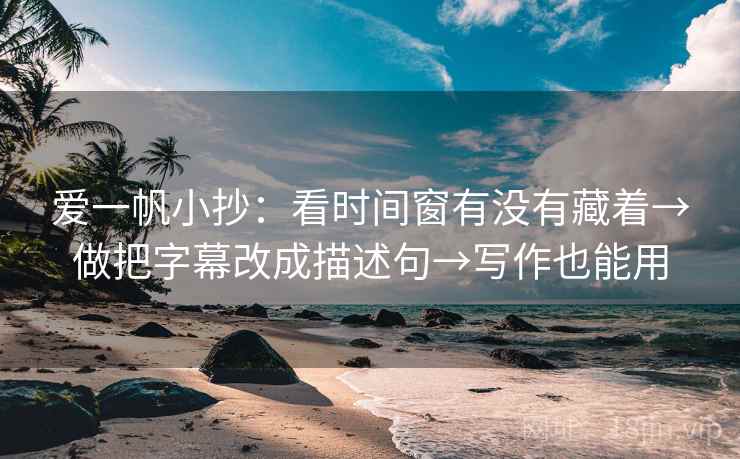 爱一帆小抄：看时间窗有没有藏着→做把字幕改成描述句→写作也能用
