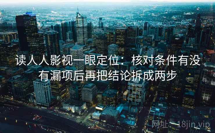 读人人影视一眼定位：核对条件有没有漏项后再把结论拆成两步