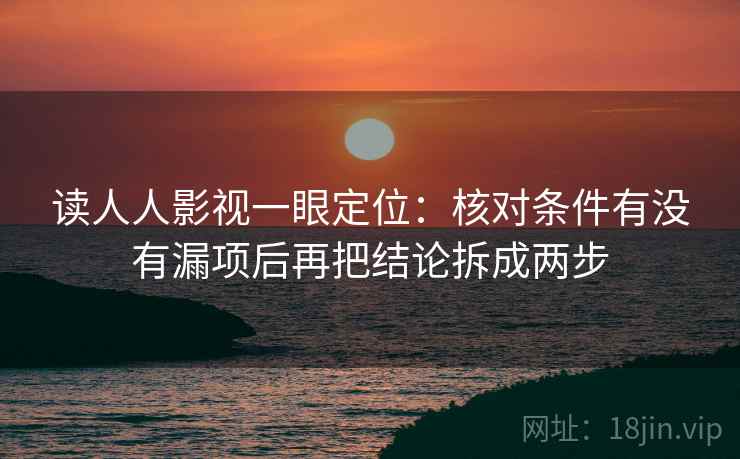 读人人影视一眼定位：核对条件有没有漏项后再把结论拆成两步