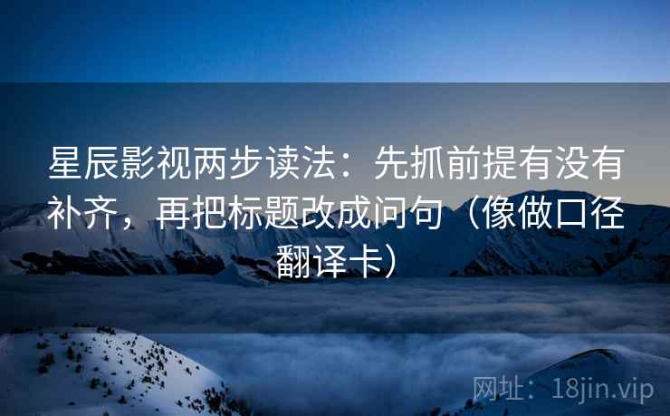 星辰影视两步读法：先抓前提有没有补齐，再把标题改成问句（像做口径翻译卡）