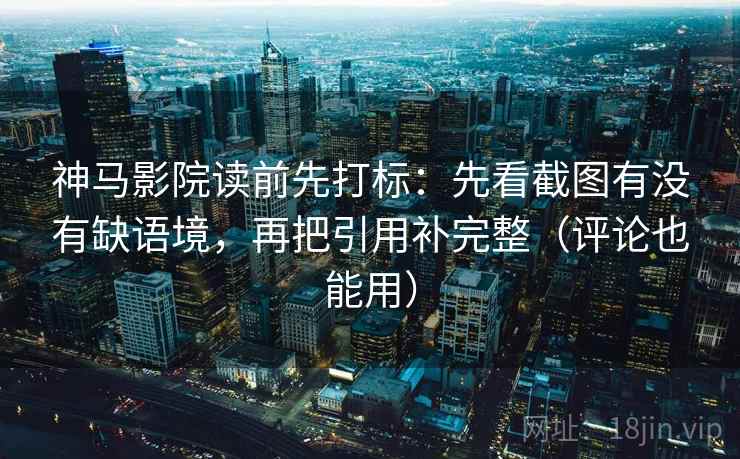 神马影院读前先打标：先看截图有没有缺语境，再把引用补完整（评论也能用）