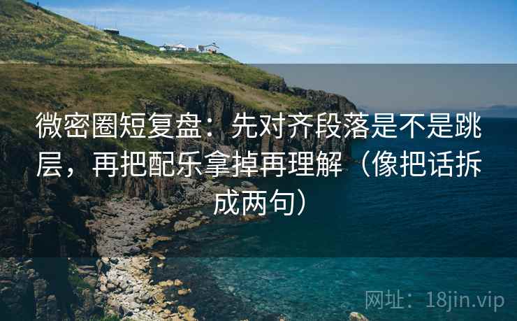 微密圈短复盘：先对齐段落是不是跳层，再把配乐拿掉再理解（像把话拆成两句）