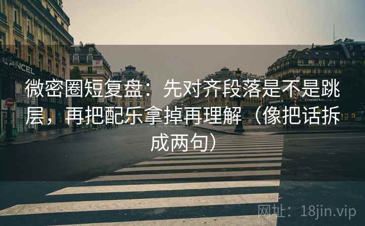 微密圈短复盘：先对齐段落是不是跳层，再把配乐拿掉再理解（像把话拆成两句）