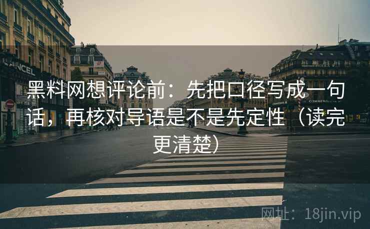 黑料网想评论前：先把口径写成一句话，再核对导语是不是先定性（读完更清楚）