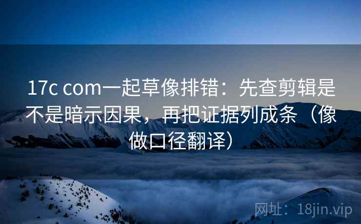 17c com一起草像排错：先查剪辑是不是暗示因果，再把证据列成条（像做口径翻译）