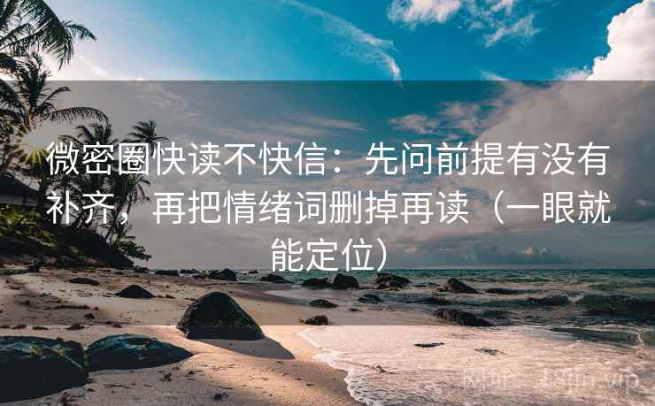 微密圈快读不快信：先问前提有没有补齐，再把情绪词删掉再读（一眼就能定位）