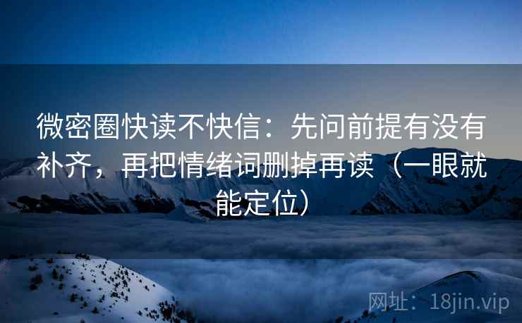 微密圈快读不快信：先问前提有没有补齐，再把情绪词删掉再读（一眼就能定位）