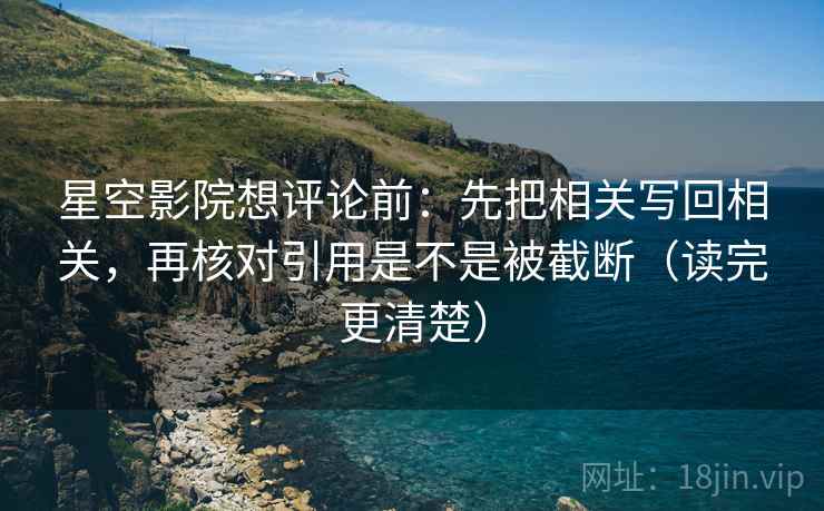 星空影院想评论前：先把相关写回相关，再核对引用是不是被截断（读完更清楚）