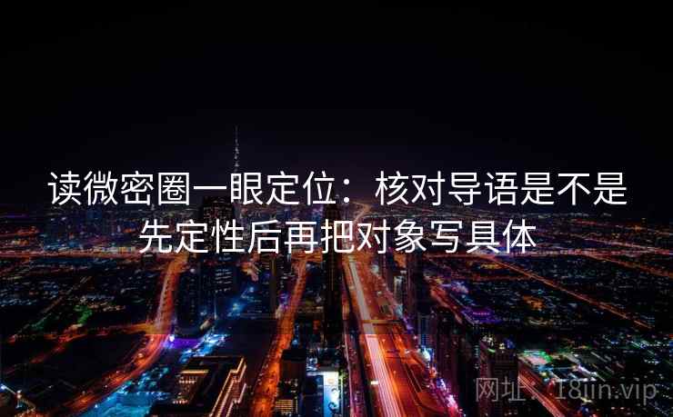 读微密圈一眼定位：核对导语是不是先定性后再把对象写具体