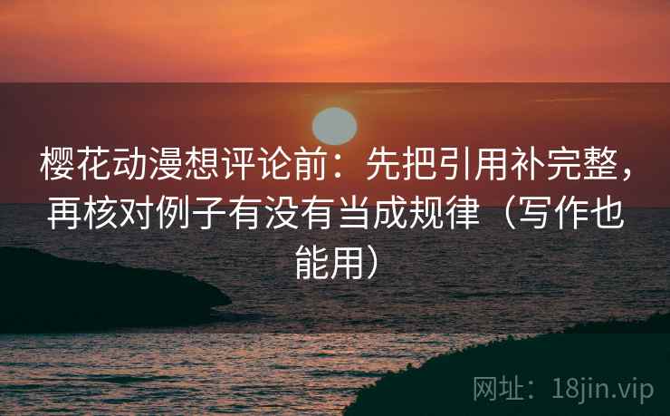 樱花动漫想评论前：先把引用补完整，再核对例子有没有当成规律（写作也能用）