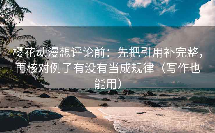 樱花动漫想评论前：先把引用补完整，再核对例子有没有当成规律（写作也能用）
