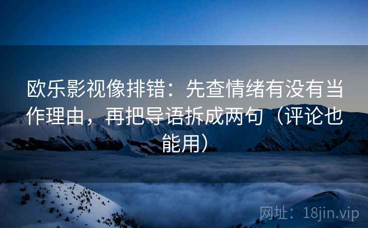 欧乐影视像排错：先查情绪有没有当作理由，再把导语拆成两句（评论也能用）