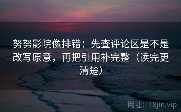 努努影院像排错：先查评论区是不是改写原意，再把引用补完整（读完更清楚）