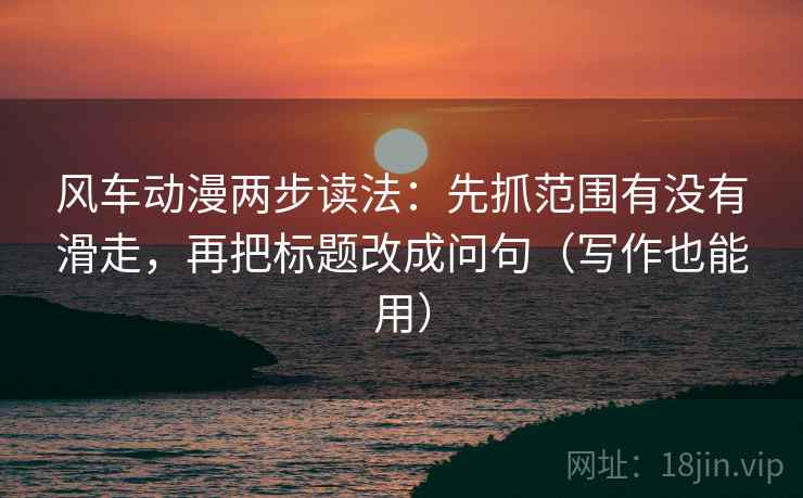 风车动漫两步读法：先抓范围有没有滑走，再把标题改成问句（写作也能用）