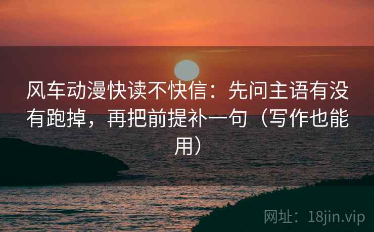 风车动漫快读不快信：先问主语有没有跑掉，再把前提补一句（写作也能用）