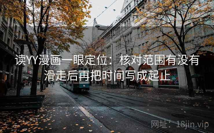 读YY漫画一眼定位：核对范围有没有滑走后再把时间写成起止