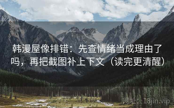 韩漫屋像排错：先查情绪当成理由了吗，再把截图补上下文（读完更清醒）