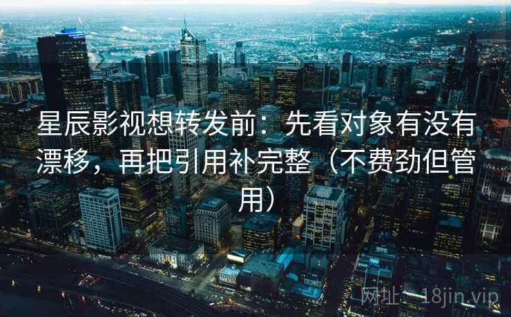 星辰影视想转发前：先看对象有没有漂移，再把引用补完整（不费劲但管用）