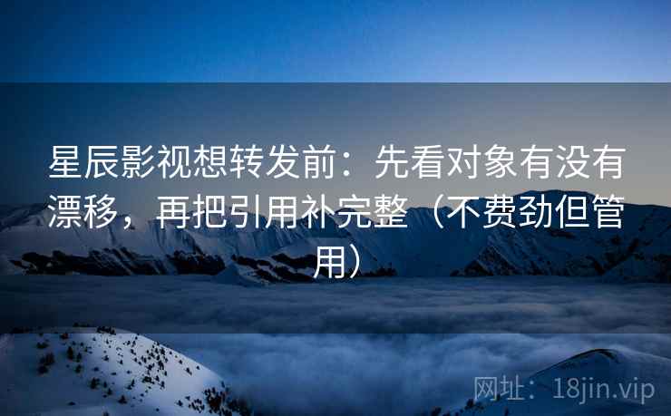 星辰影视想转发前：先看对象有没有漂移，再把引用补完整（不费劲但管用）