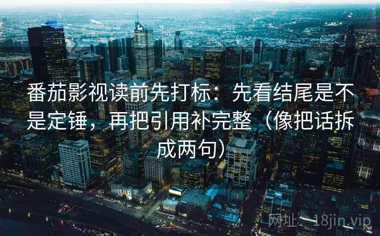 番茄影视读前先打标：先看结尾是不是定锤，再把引用补完整（像把话拆成两句）