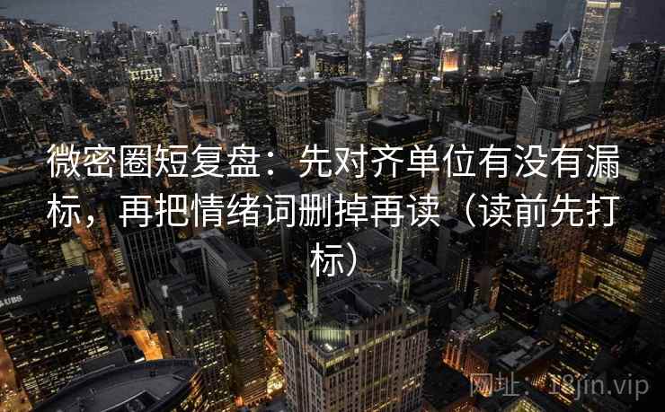 微密圈短复盘：先对齐单位有没有漏标，再把情绪词删掉再读（读前先打标）