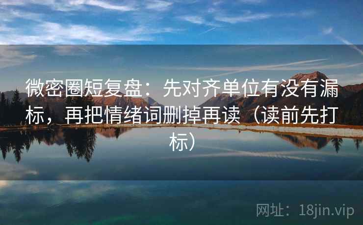 微密圈短复盘：先对齐单位有没有漏标，再把情绪词删掉再读（读前先打标）