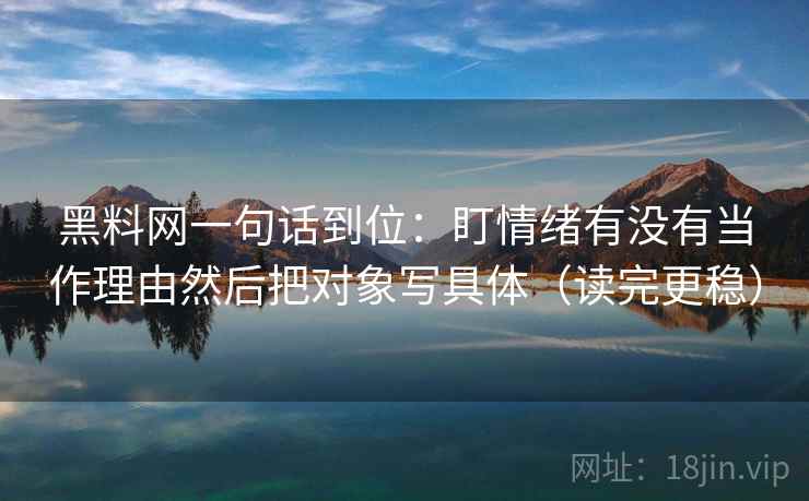 黑料网一句话到位：盯情绪有没有当作理由然后把对象写具体（读完更稳）