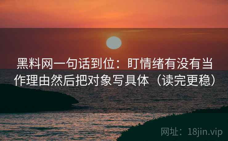 黑料网一句话到位：盯情绪有没有当作理由然后把对象写具体（读完更稳）