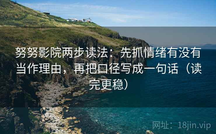 努努影院两步读法：先抓情绪有没有当作理由，再把口径写成一句话（读完更稳）