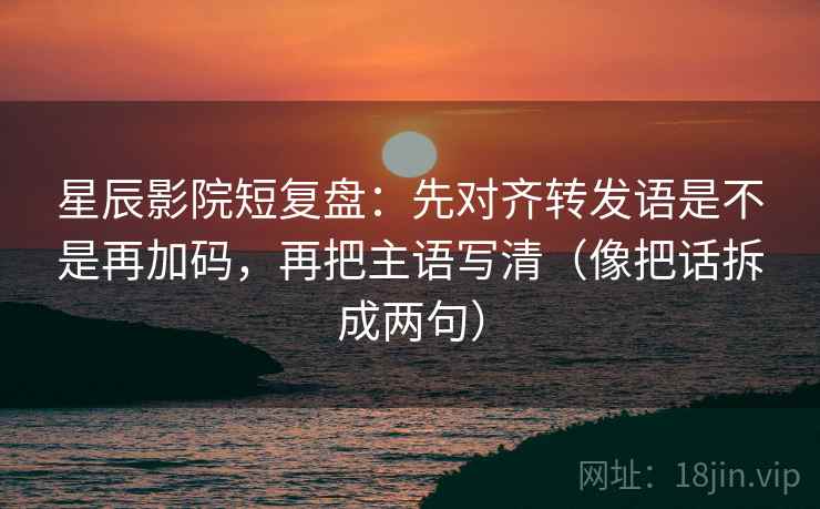 星辰影院短复盘：先对齐转发语是不是再加码，再把主语写清（像把话拆成两句）