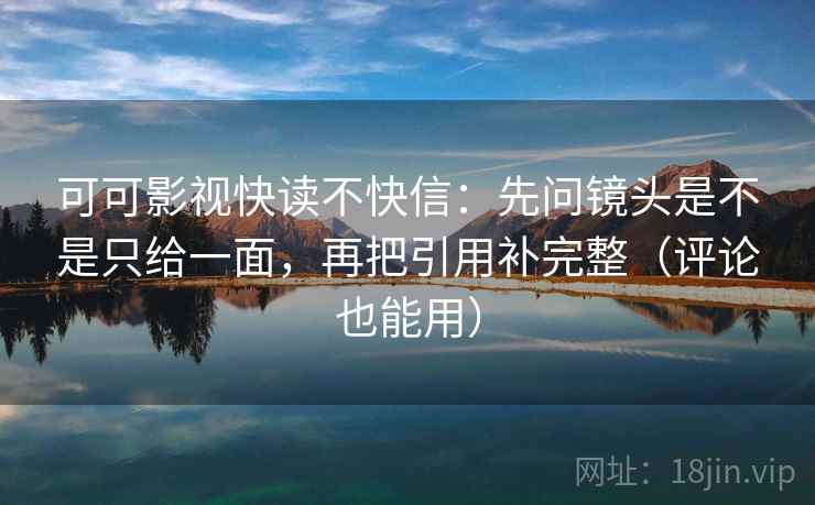 可可影视快读不快信：先问镜头是不是只给一面，再把引用补完整（评论也能用）