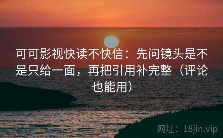 可可影视快读不快信：先问镜头是不是只给一面，再把引用补完整（评论也能用）