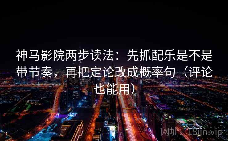 神马影院两步读法：先抓配乐是不是带节奏，再把定论改成概率句（评论也能用）