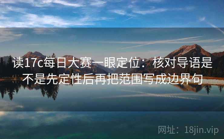 读17c每日大赛一眼定位：核对导语是不是先定性后再把范围写成边界句