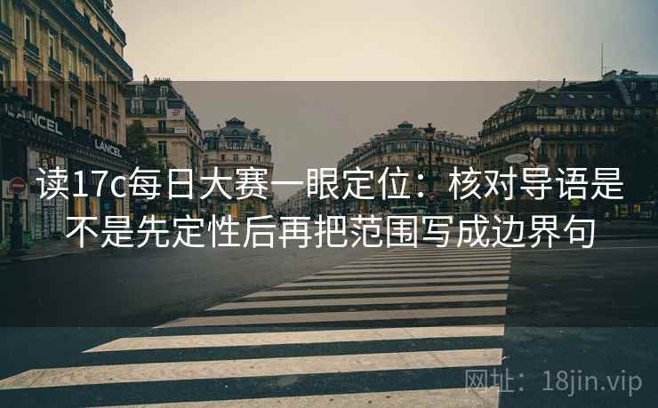 读17c每日大赛一眼定位：核对导语是不是先定性后再把范围写成边界句