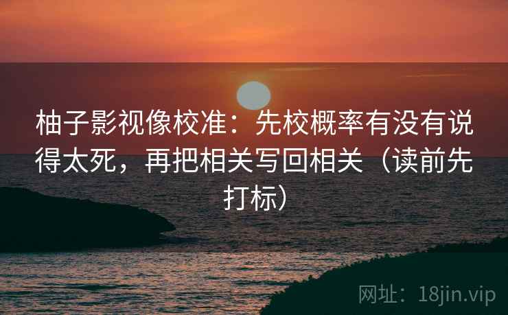 柚子影视像校准：先校概率有没有说得太死，再把相关写回相关（读前先打标）