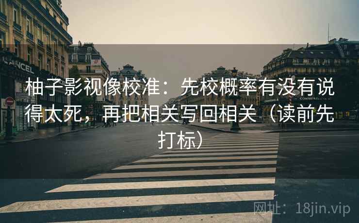 柚子影视像校准：先校概率有没有说得太死，再把相关写回相关（读前先打标）