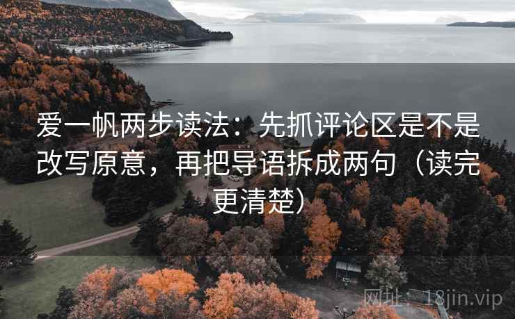 爱一帆两步读法：先抓评论区是不是改写原意，再把导语拆成两句（读完更清楚）