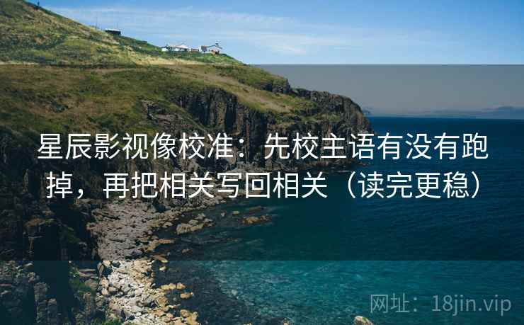 星辰影视像校准：先校主语有没有跑掉，再把相关写回相关（读完更稳）
