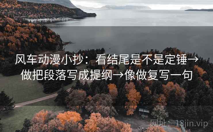风车动漫小抄：看结尾是不是定锤→做把段落写成提纲→像做复写一句