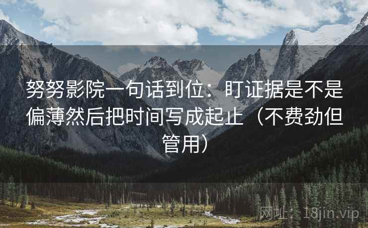 努努影院一句话到位：盯证据是不是偏薄然后把时间写成起止（不费劲但管用）