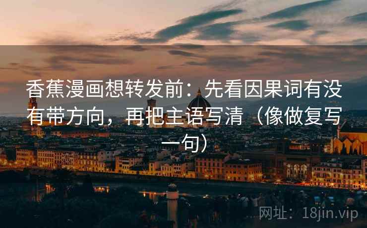 香蕉漫画想转发前：先看因果词有没有带方向，再把主语写清（像做复写一句）
