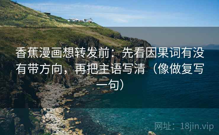 香蕉漫画想转发前：先看因果词有没有带方向，再把主语写清（像做复写一句）