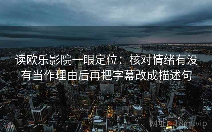 读欧乐影院一眼定位：核对情绪有没有当作理由后再把字幕改成描述句