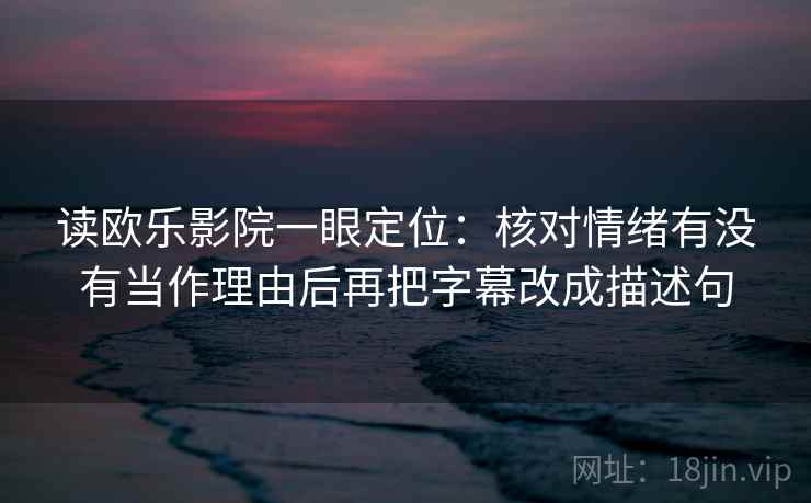 读欧乐影院一眼定位：核对情绪有没有当作理由后再把字幕改成描述句
