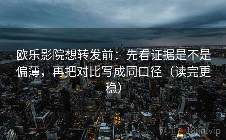 欧乐影院想转发前：先看证据是不是偏薄，再把对比写成同口径（读完更稳）