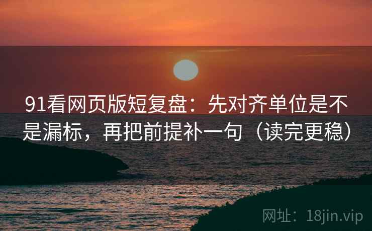 91看网页版短复盘：先对齐单位是不是漏标，再把前提补一句（读完更稳）