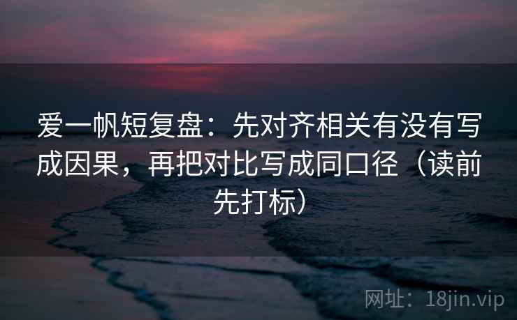 爱一帆短复盘：先对齐相关有没有写成因果，再把对比写成同口径（读前先打标）