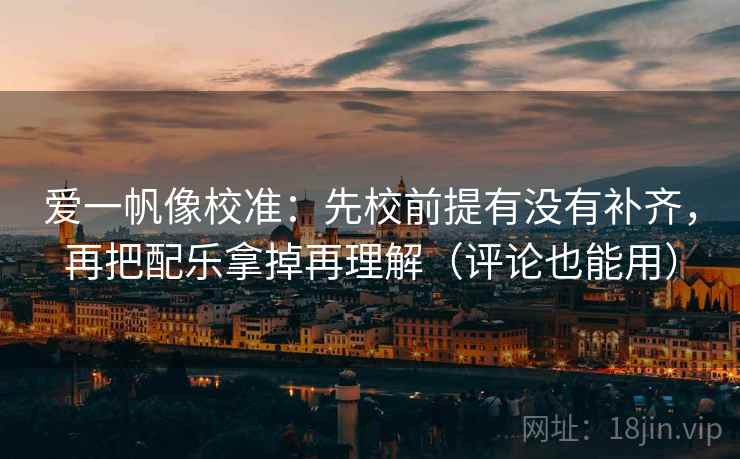 爱一帆像校准：先校前提有没有补齐，再把配乐拿掉再理解（评论也能用）